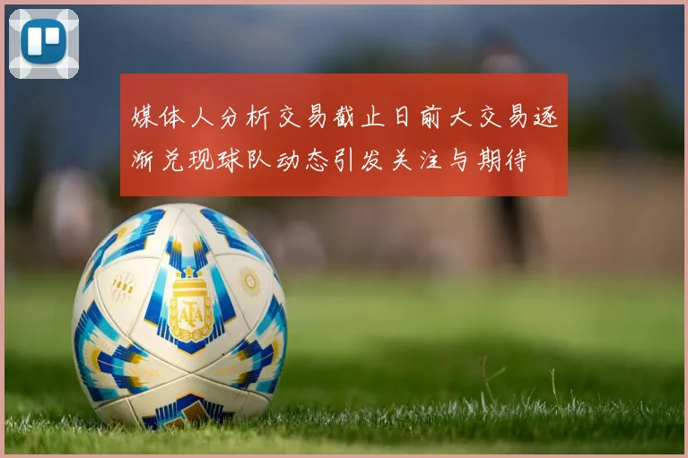 媒体人分析交易截止日前大交易逐渐兑现球队动态引发关注与期待
