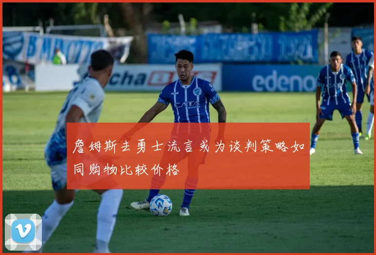 詹姆斯去勇士流言或为谈判策略如同购物比较价格