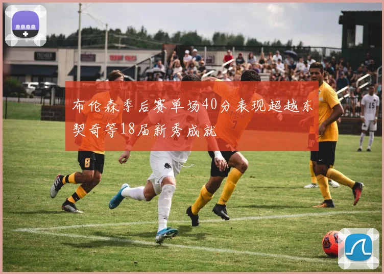 布伦森季后赛单场40分表现超越东契奇等18届新秀成就