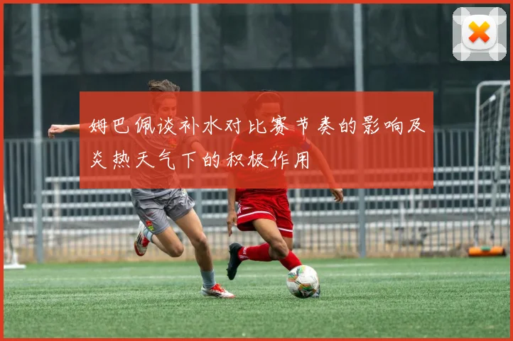 姆巴佩谈补水对比赛节奏的影响及炎热天气下的积极作用