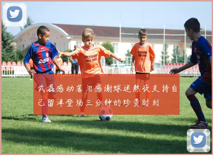 武磊感动落泪感谢球迷熬夜支持自己留洋登场三分钟的珍贵时刻