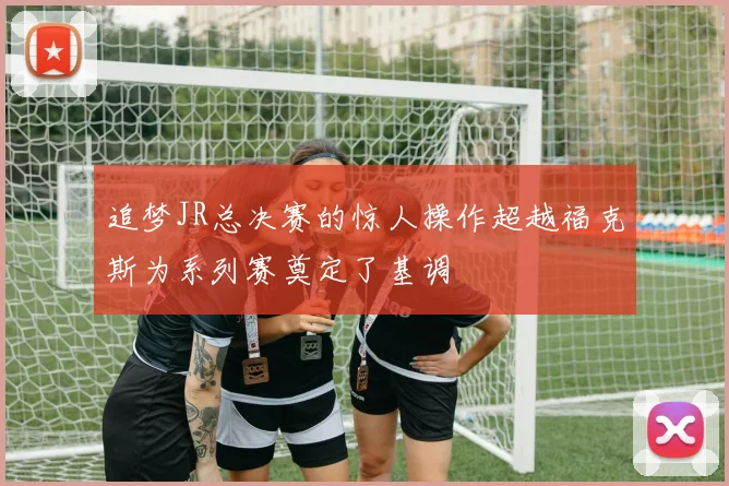 追梦JR总决赛的惊人操作超越福克斯为系列赛奠定了基调