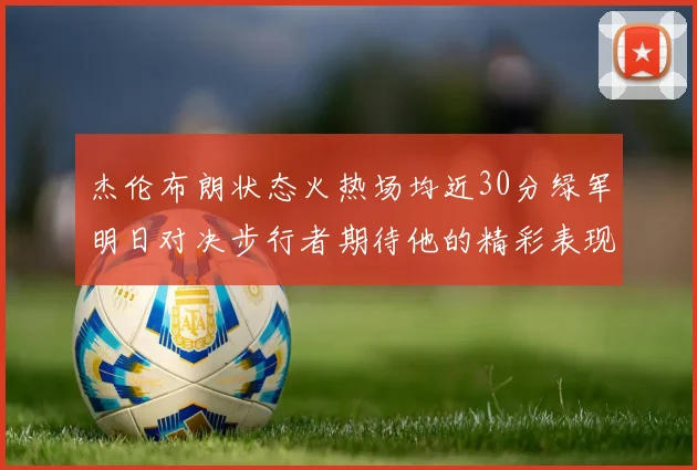杰伦布朗状态火热场均近30分绿军明日对决步行者期待他的精彩表现
