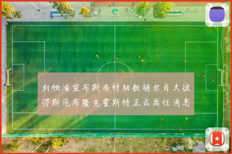 利物浦宣布斯洛特助教胡尔肖夫彼得斯范布隆克霍斯特正式离任消息