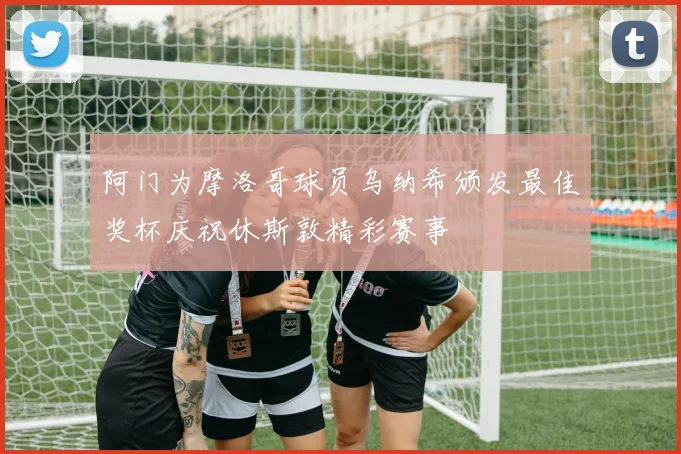 阿门为摩洛哥球员乌纳希颁发最佳奖杯庆祝休斯敦精彩赛事