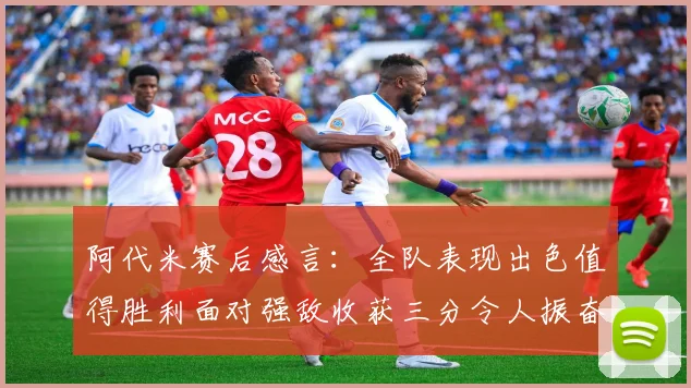 阿代米赛后感言：全队表现出色值得胜利面对强敌收获三分令人振奋