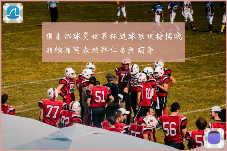 俱乐部球员世界杯进球助攻榜揭晓利物浦阿森纳拜仁名列前茅