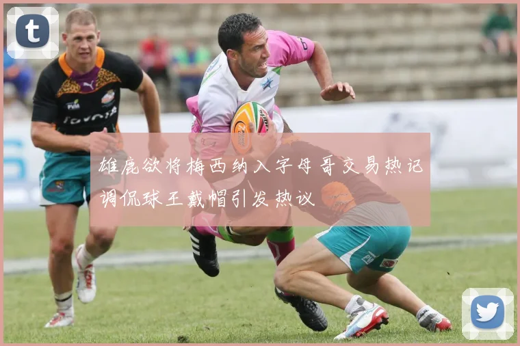 雄鹿欲将梅西纳入字母哥交易热记调侃球王戴帽引发热议
