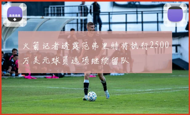 火箭记者透露范弗里特将执行2500万美元球员选项继续留队