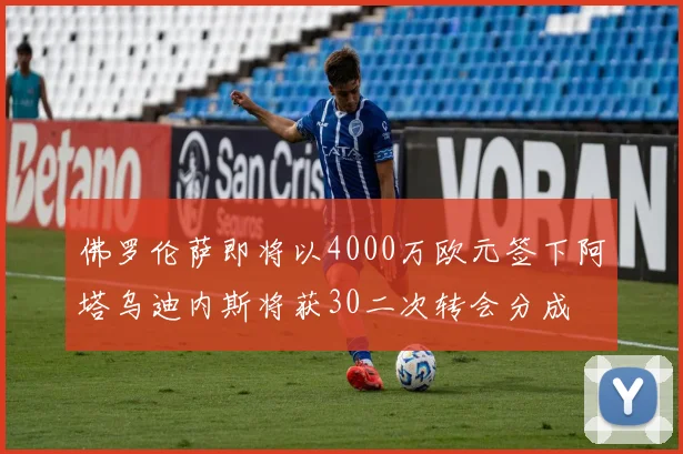 佛罗伦萨即将以4000万欧元签下阿塔乌迪内斯将获30二次转会分成
