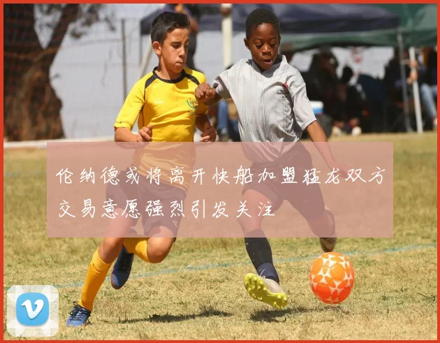 伦纳德或将离开快船加盟猛龙双方交易意愿强烈引发关注