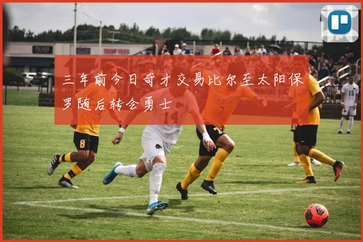 三年前今日奇才交易比尔至太阳保罗随后转会勇士